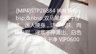 [MP4]STP26884 桃桃酱&nbsp;&nbsp;双马尾超短牛仔裤、迷人腰身，洁白肌肤、肉棒自慰、淫浆不停涌出、白色的液体真想吃干净 VIP0600