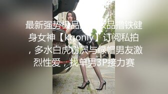 最新强势极品流出极品撸铁健身女神【kgonly】订阅私拍，多水白虎粉屄与绿帽男友激烈性爱，找单男3P接力赛