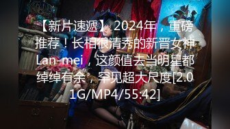 【新片速遞】 2024年，重磅推荐！长相很清秀的新晋女神Lan-mei，这颜值去当明星都绰绰有余，罕见超大尺度[2.01G/MP4/55:42]