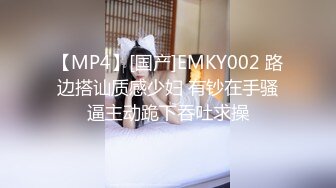 【MP4】[国产]EMKY002 路边搭讪质感少妇 有钞在手骚逼主动跪下吞吐求操