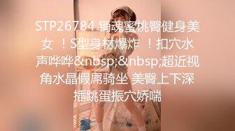 STP26784 销魂蜜桃臀健身美女 ！S型身材爆炸 ！扣穴水声哗哗&nbsp;&nbsp;超近视角水晶假屌骑坐 美臀上下深插跳蛋振穴娇喘