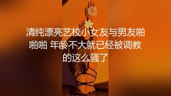 清纯漂亮艺校小女友与男友啪啪啪 年龄不大就已经被调教的这么骚了