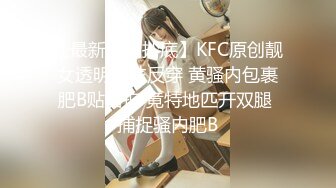 【最新极品抄底】KFC原创靓女透明丝袜反穿 黄骚内包裹肥B贴着拍 竟特地匹开双腿 捕捉骚内肥B