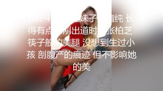 [MP4]这东北妹子好清纯 长得有点像刚出道时的张柏芝 筷子般的美腿 没想到生过小孩 剖腹产的痕迹 但不影响她的美