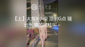 【上】大屌X小俊 顶到G点 骚出水 爽的哇哇叫～