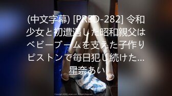 (中文字幕) [PRED-282] 令和少女と初遭遇した昭和親父はベビーブームを支えた子作りピストンで毎日犯し続けた… 星奈あい