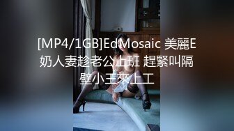 [MP4/1GB]EdMosaic 美麗E奶人妻趁老公上班 趕緊叫隔壁小王來上工