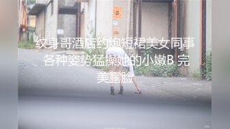 纹身哥酒店约炮短裙美女同事 各种姿势猛操她的小嫩B 完美露脸