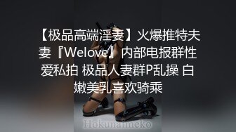 【极品高端淫妻】火爆推特夫妻『Welove』内部电报群性爱私拍 极品人妻群P乱操 白嫩美乳喜欢骑乘