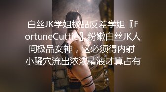 白丝JK学姐极品反差学姐〖FortuneCuttie〗粉嫩白丝JK人间极品女神，这必须得内射 小骚穴流出浓浓精液才算占有