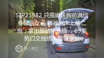 STP21982 只搞嫩妹胸前满纹身极品女 ，转战到床上第二炮，拿出振动棒抽插 ，69姿势口交抽插美臀很享受