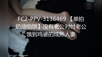 FC2-PPV-3136469 【单拍奶油馅饼】没有老公对付老公饿到鸡婆的成熟人妻