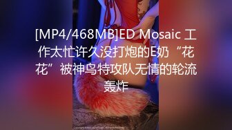 [MP4/468MB]ED Mosaic 工作太忙许久没打炮的E奶“花花”被神鸟特攻队无情的轮流轰炸