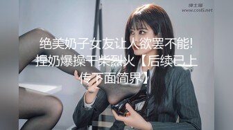 绝美奶子女友让人欲罢不能!捏奶爆操干柴烈火【后续已上传下面简界】