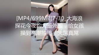 [MP4/699MB]7-30_大海浪探花今夜约大圈外围，给女孩操到高潮抽搐，大屌真屌