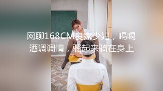 网聊168CM良家少妇，喝喝酒调调情，骚起来骑在身上