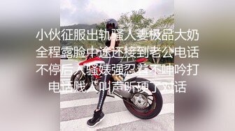 小伙征服出轨骚人妻极品大奶全程露脸中途还接到老公电话不停后入骚婊强忍着不呻吟打电话贱人叫声听硬了对话