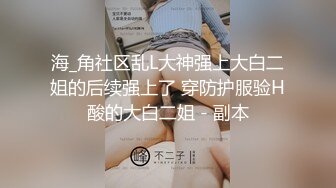 海_角社区乱L大神强上大白二姐的后续强上了 穿防护服验H酸的大白二姐 - 副本