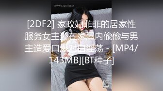 [2DF2] 家政妇菲菲的居家性服务女主还在家屋内偸偸与男主造爱口爆对白淫荡 - [MP4/143MB][BT种子]