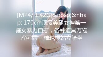 [MP4/ 1.42G]&nbsp;&nbsp; 170cm顶级美腿女神第一骚女暴力自慰，各种道具万物皆可插 ，棒球棍站立骑坐