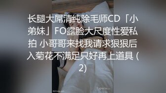 长腿大屌清纯除毛师CD「小弟妹」FO露脸大尺度性爱私拍 小哥哥来找我请求狠狠后入菊花不满足只好再上道具 (2)