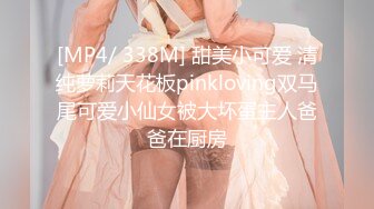 [MP4/ 338M] 甜美小可爱 清纯萝莉天花板pinkloving双马尾可爱小仙女被大坏蛋主人爸爸在厨房