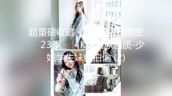 超重磅收藏❤️最新钻石泄密❤️23季❤️4K高清原画质-少妇学生妹自拍偷 (2)