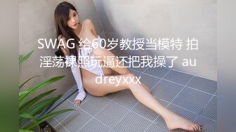 SWAG 给60岁教授当模特 拍淫荡裸照玩逼还把我操了 audreyxxx