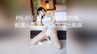 PH-055_飢渴人妻私房約炮_飢渴人妻渴望巨根無情出軌麻豆