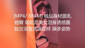 [MP4/ 884M] 极品身材圆乳翘臀 御姐范美女湿身诱惑露脸交浴室洗澡花样 操多姿势