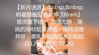 【新片速遞】&nbsp;&nbsp;明星颜值反差女神『Aram』首次露下体❤️顶级尤物，高挑的身材超高颜值，清纯淫靡并存，美乳丰臀超反差小姐姐[512M/MP4/22:26]