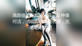 高颜值无毛鲍鱼穴极品女神像何洁，情趣内衣妖娆诱惑，无套啪啪内射