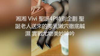 湘湘 Vivi 聖誕4P特别企劃 聖誕老人送來的美乳嫩穴徹底鹹濕 實戰尤物美妙呻吟