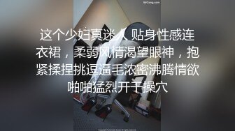 这个少妇真迷人 贴身性感连衣裙，柔弱风情渴望眼神，抱紧揉捏挑逗逼毛浓密沸腾情欲啪啪猛烈开干操穴