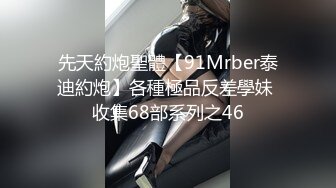 先天約炮聖體【91Mrber泰迪約炮】各種極品反差學妹 收集68部系列之46