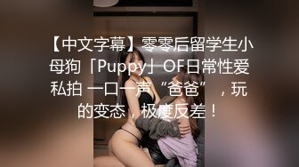 【中文字幕】零零后留学生小母狗「Puppy」OF日常性爱私拍 一口一声“爸爸”，玩的变态，极度反差！