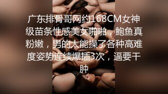 广东排骨哥网约168CM女神级苗条性感美女啪啪，鲍鱼真粉嫩，男的太能操了各种高难度姿势连续爆插3次，逼要干肿