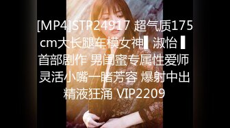 [MP4]STP24917 超气质175cm大长腿车模女神▌淑怡 ▌首部剧作 男闺蜜专属性爱师 灵活小嘴一睹芳容 爆射中出精液狂涌 VIP2209