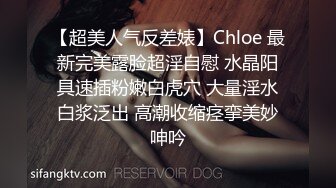 【超美人气反差婊】Chloe 最新完美露脸超淫自慰 水晶阳具速插粉嫩白虎穴 大量淫水白浆泛出 高潮收缩痉挛美妙呻吟