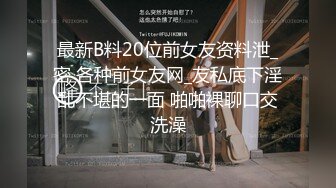 最新B料20位前女友资料泄_密 各种前女友网_友私底下淫乱不堪的一面 啪啪裸聊口交洗澡