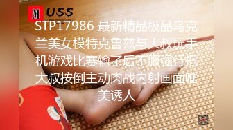 STP17986 最新精品极品乌克兰美女模特克鲁兹与大叔玩手机游戏比赛输了后不服强行把大叔按倒主动肉战内射画面唯美诱人