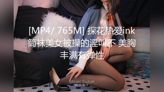 [MP4/ 765M] 探花热爱ink筒袜美女被操的淫叫不 美胸丰满有弹性