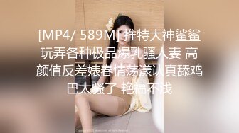 [MP4/ 589M] 推特大神鲨鲨玩弄各种极品爆乳骚人妻 高颜值反差婊春情荡漾认真舔鸡巴太骚了 艳福不浅