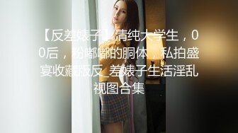 【反差婊子】清纯大学生，00后，粉嘟嘟的胴体，私拍盛宴收藏版反_差婊子生活淫乱视图合集