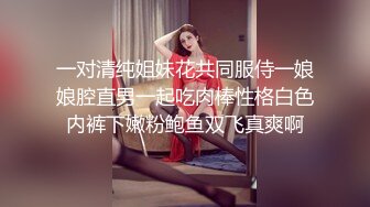 一对清纯姐妹花共同服侍一娘娘腔直男一起吃肉棒性格白色内裤下嫩粉鲍鱼双飞真爽啊